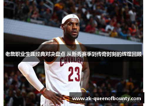 老詹职业生涯经典对决盘点 从新秀赛季到传奇时刻的辉煌回顾