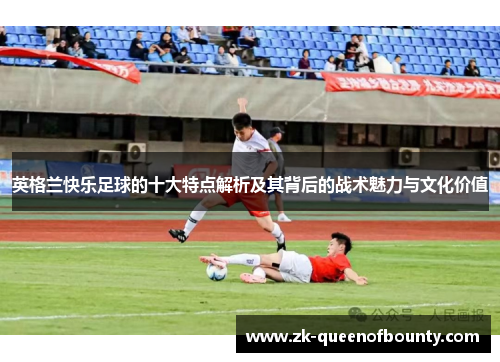 英格兰快乐足球的十大特点解析及其背后的战术魅力与文化价值