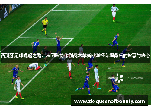 西班牙足球崛起之路：从团队协作到战术革新欧洲杯荣耀背后的智慧与决心