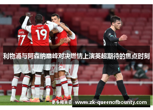 利物浦与阿森纳巅峰对决燃情上演英超期待的焦点时刻