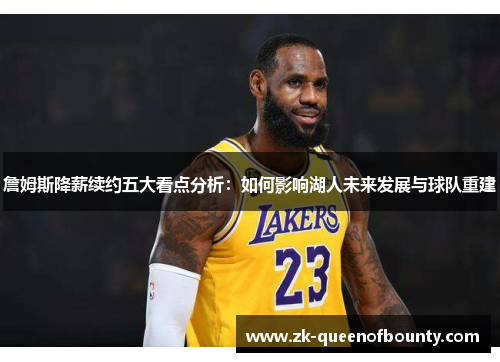 詹姆斯降薪续约五大看点分析：如何影响湖人未来发展与球队重建