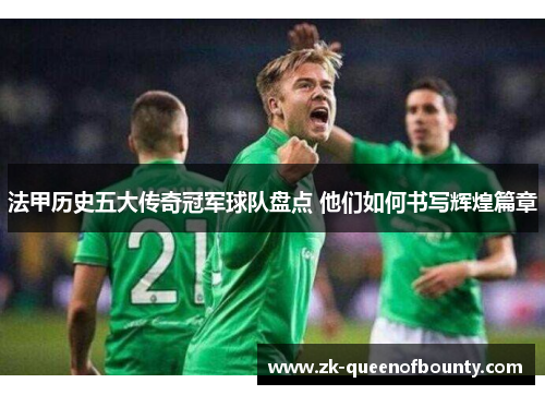 法甲历史五大传奇冠军球队盘点 他们如何书写辉煌篇章