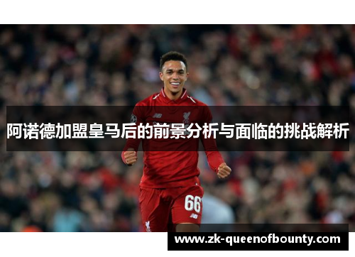 阿诺德加盟皇马后的前景分析与面临的挑战解析